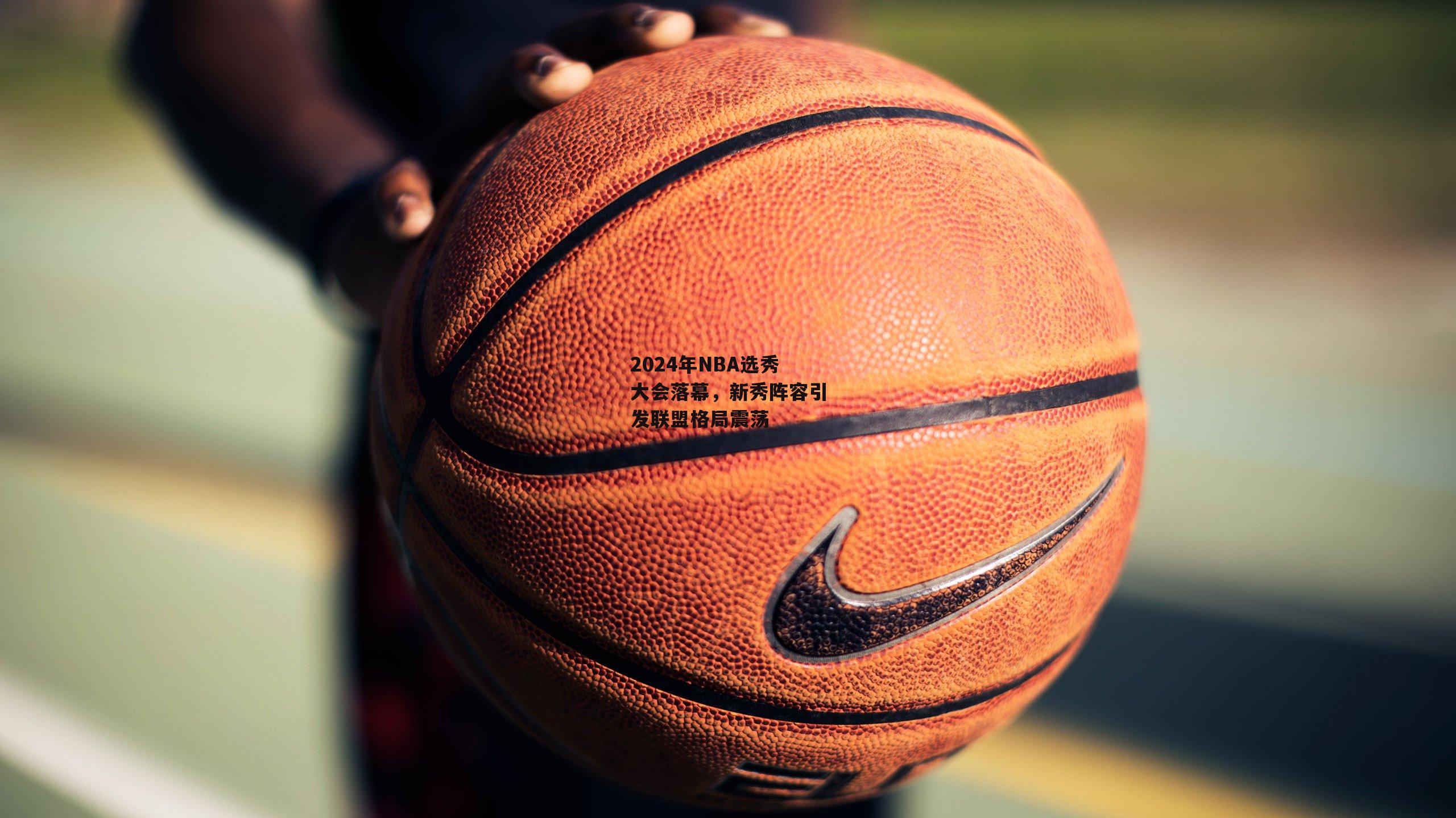 2024年NBA选秀大会落幕，新秀阵容引发联盟格局震荡